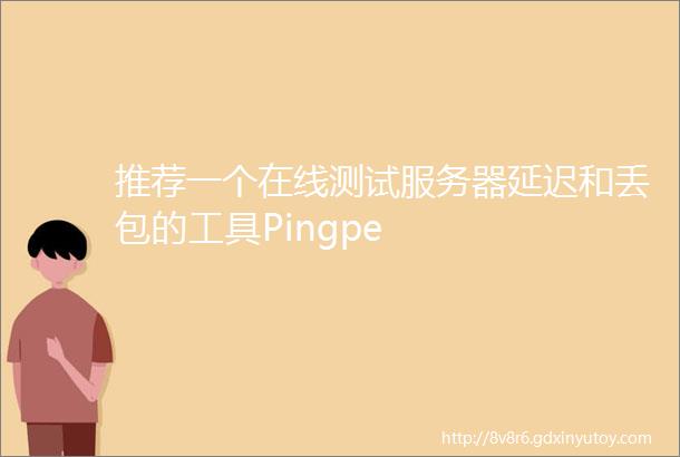 推荐一个在线测试服务器延迟和丢包的工具Pingpe